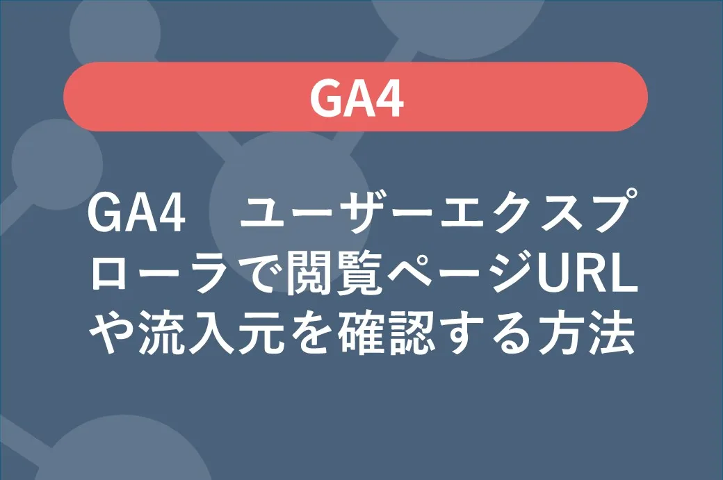 GA4 ユーザーエクスプローラで閲覧ページURLや流入元を確認する方法